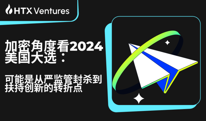 HTX Ventures 最新研报丨加密角度看 2024 美国大选：可能是从严监管封杀到扶持创新的转折点